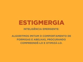 ESTIGMERGIA
INTELIGÊNCIA EMERGENTE:
ALGORITMOS IMITAM O COMPORTAMENTO DE
FORMIGAS E ABELHAS, PROCURANDO
COMPREENDÊ-LO E OTIMIZÁ-LO.
 