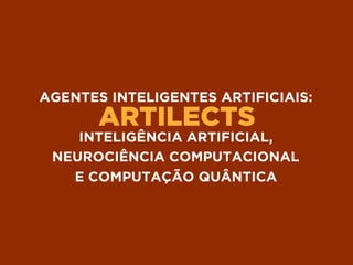 ARTILECTS
AGENTES INTELIGENTES ARTIFICIAIS:
INTELIGÊNCIA ARTIFICIAL,
NEUROCIÊNCIA COMPUTACIONAL 
E COMPUTAÇÃO QUÂNTICA
 