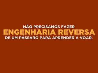 ENGENHARIA REVERSA
NÃO PRECISAMOS FAZER
DE UM PÁSSARO PARA APRENDER A VOAR.
 