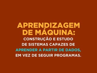 APRENDIZAGEM 
DE MÁQUINA:
CONSTRUÇÃO E ESTUDO 
DE SISTEMAS CAPAZES DE 
APRENDER A PARTIR DE DADOS, 
EM VEZ DE SEGUIR PROGRAMAS.
 