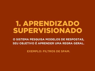 1. APRENDIZADO
SUPERVISIONADO
O SISTEMA PESQUISA MODELOS DE RESPOSTAS, 
SEU OBJETIVO É APRENDER UMA REGRA GERAL.
EXEMPLO: FILTROS DE SPAM.
 