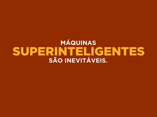 SUPERINTELIGENTES
MÁQUINAS
SÃO INEVITÁVEIS.
 