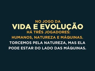 VIDA E EVOLUÇÃO
NO JOGO DA
  HÁ TRÊS JOGADORES: 
HUMANOS, NATUREZA E MÁQUINAS.
TORCEMOS PELA NATUREZA, MAS ELA
PODE ESTAR DO LADO DAS MÁQUINAS.
 