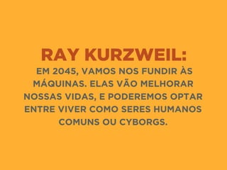 RAY KURZWEIL:
 EM 2045, VAMOS NOS FUNDIR ÀS
MÁQUINAS. ELAS VÃO MELHORAR
NOSSAS VIDAS, E PODEREMOS OPTAR
ENTRE VIVER COMO SERES HUMANOS
COMUNS OU CYBORGS.
 