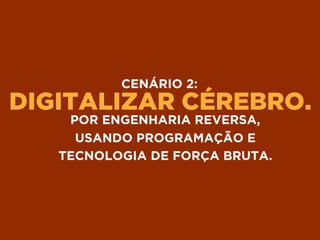 DIGITALIZAR CÉREBRO.
CENÁRIO 2:
POR ENGENHARIA REVERSA,
USANDO PROGRAMAÇÃO E
TECNOLOGIA DE FORÇA BRUTA.
 