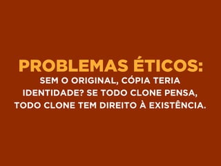 PROBLEMAS ÉTICOS:
SEM O ORIGINAL, CÓPIA TERIA
IDENTIDADE? SE TODO CLONE PENSA,
TODO CLONE TEM DIREITO À EXISTÊNCIA.
 