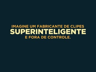 SUPERINTELIGENTE
IMAGINE UM FABRICANTE DE CLIPES
E FORA DE CONTROLE.
 