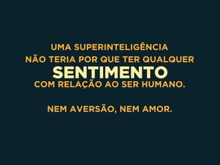 SENTIMENTO
UMA SUPERINTELIGÊNCIA 
NÃO TERIA POR QUE TER QUALQUER
COM RELAÇÃO AO SER HUMANO.
NEM AVERSÃO, NEM AMOR.
 
