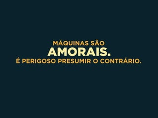 AMORAIS.
MÁQUINAS SÃO
É PERIGOSO PRESUMIR O CONTRÁRIO.
 