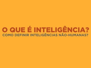 O QUE É INTELIGÊNCIA?
COMO DEFINIR INTELIGÊNCIAS NÃO-HUMANAS?
 