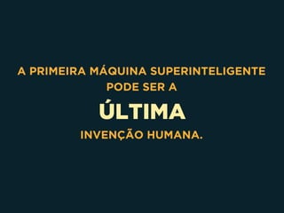 ÚLTIMA
A PRIMEIRA MÁQUINA SUPERINTELIGENTE 
PODE SER A
INVENÇÃO HUMANA.
 