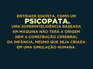 PSICOPATA.
ENTIDADE EGOÍSTA, COMO UM
UMA SUPERINTELIGÊNCIA BASEADA  
EM MÁQUINA NÃO TERÁ A ORIGEM 
NEM A CONSTRUÇÃO CEREBRAL  
DA INFÂNCIA, MESMO QUE SEJA CRIADA 
EM UMA SIMULAÇÃO HUMANA.
 