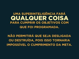 QUALQUER COISA
UMA SUPERINTELIGÊNCIA FARÁ
PARA CUMPRIR OS OBJETIVOS COM
QUE FOI PROGRAMADA.
NÃO PERMITIRÁ QUE SEJA DESLIGADA
OU DESTRUÍDA, POIS ISSO TORNARIA
IMPOSSÍVEL O CUMPRIMENTO DA META.
 