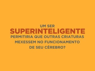 SUPERINTELIGENTE
UM SER
PERMITIRIA QUE OUTRAS CRIATURAS
MEXESSEM NO FUNCIONAMENTO 
DE SEU CÉREBRO?
 