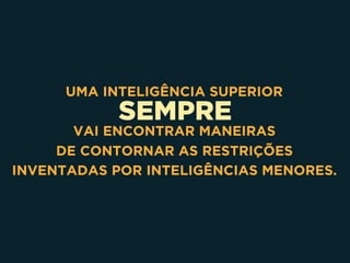 SEMPRE
UMA INTELIGÊNCIA SUPERIOR
VAI ENCONTRAR MANEIRAS 
DE CONTORNAR AS RESTRIÇÕES
INVENTADAS POR INTELIGÊNCIAS MENORES.
 