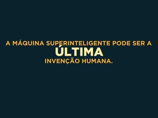 ÚLTIMA
A MÁQUINA SUPERINTELIGENTE PODE SER A
INVENÇÃO HUMANA.
 