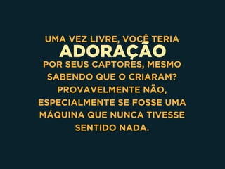 ADORAÇÃO
UMA VEZ LIVRE, VOCÊ TERIA
POR SEUS CAPTORES, MESMO
SABENDO QUE O CRIARAM?
PROVAVELMENTE NÃO,
ESPECIALMENTE SE FOSSE UMA
MÁQUINA QUE NUNCA TIVESSE
SENTIDO NADA.
 