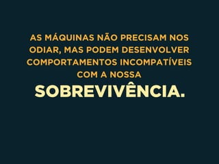 SOBREVIVÊNCIA.
AS MÁQUINAS NÃO PRECISAM NOS
ODIAR, MAS PODEM DESENVOLVER
COMPORTAMENTOS INCOMPATÍVEIS
COM A NOSSA
 