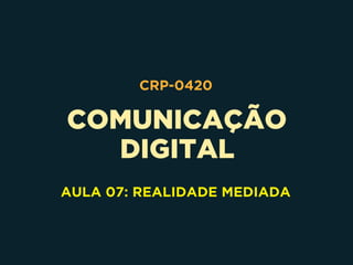 COMUNICAÇÃO 
DIGITAL
CRP-0420
AULA 07: REALIDADE MEDIADA
 