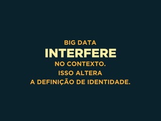 INTERFERE
BIG DATA
NO CONTEXTO.  
ISSO ALTERA 
A DEFINIÇÃO DE IDENTIDADE.
 
