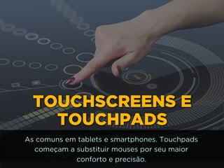TOUCHSCREENS E
TOUCHPADS
As comuns em tablets e smartphones. Touchpads
começam a substituir mouses por seu maior 
conforto e precisão.
 