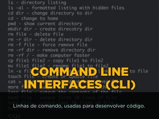 COMMAND LINE
INTERFACES (CLI)
Linhas de comando, usadas para desenvolver código.
 