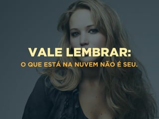 VALE LEMBRAR:
O QUE ESTÁ NA NUVEM NÃO É SEU.
 