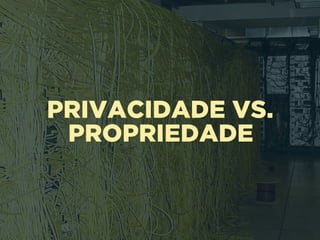 PRIVACIDADE VS.
PROPRIEDADE
 