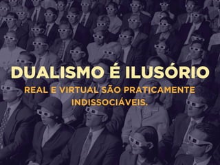 DUALISMO É ILUSÓRIO
REAL E VIRTUAL SÃO PRATICAMENTE
INDISSOCIÁVEIS.
 