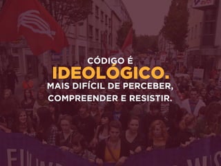 IDEOLÓGICO.
CÓDIGO É 
MAIS DIFÍCIL DE PERCEBER,
COMPREENDER E RESISTIR.
 