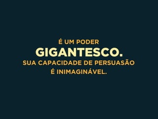 GIGANTESCO.
É UM PODER
SUA CAPACIDADE DE PERSUASÃO 
É INIMAGINÁVEL.
 