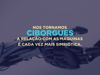 CIBORGUES
NOS TORNAMOS
A RELAÇÃO COM AS MÁQUINAS
É CADA VEZ MAIS SIMBIÓTICA.
 