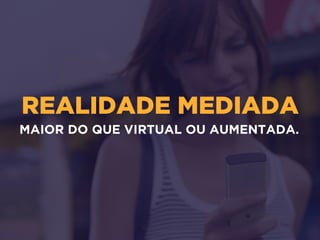 REALIDADE MEDIADA
MAIOR DO QUE VIRTUAL OU AUMENTADA.
 
