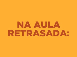 NA AULA
RETRASADA:
 