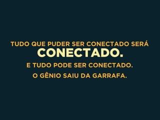 CONECTADO.
TUDO QUE PUDER SER CONECTADO SERÁ
E TUDO PODE SER CONECTADO.
O GÊNIO SAIU DA GARRAFA.
 
