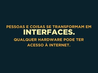 INTERFACES.
PESSOAS E COISAS SE TRANSFORMAM EM
QUALQUER HARDWARE PODE TER
ACESSO À INTERNET.
 