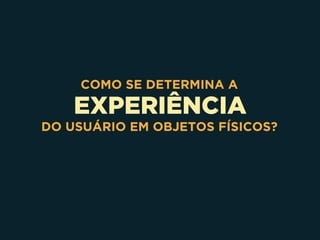 EXPERIÊNCIA
COMO SE DETERMINA A
DO USUÁRIO EM OBJETOS FÍSICOS?
 