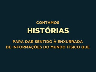 HISTÓRIAS
CONTAMOS
PARA DAR SENTIDO À ENXURRADA 
DE INFORMAÇÕES DO MUNDO FÍSICO QUE
 