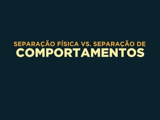 COMPORTAMENTOS
SEPARAÇÃO FÍSICA VS. SEPARAÇÃO DE
 