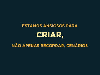 CRIAR,
ESTAMOS ANSIOSOS PARA
NÃO APENAS RECORDAR, CENÁRIOS
 