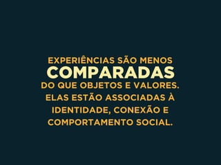 COMPARADAS
EXPERIÊNCIAS SÃO MENOS
DO QUE OBJETOS E VALORES.
ELAS ESTÃO ASSOCIADAS À
IDENTIDADE, CONEXÃO E
COMPORTAMENTO SOCIAL.
 