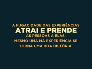 ATRAI E PRENDE
A FUGACIDADE DAS EXPERIÊNCIAS
AS PESSOAS A ELAS.
MESMO UMA MÁ EXPERIÊNCIA SE
TORNA UMA BOA HISTÓRIA.
 