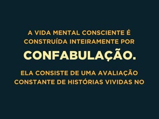 CONFABULAÇÃO.
A VIDA MENTAL CONSCIENTE É
CONSTRUÍDA INTEIRAMENTE POR
ELA CONSISTE DE UMA AVALIAÇÃO
CONSTANTE DE HISTÓRIAS VIVIDAS NO
 