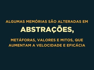 ABSTRAÇÕES,
ALGUMAS MEMÓRIAS SÃO ALTERADAS EM
METÁFORAS, VALORES E MITOS, QUE
AUMENTAM A VELOCIDADE E EFICÁCIA
 