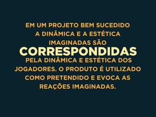 CORRESPONDIDAS
EM UM PROJETO BEM SUCEDIDO 
A DINÂMICA E A ESTÉTICA
IMAGINADAS SÃO
PELA DINÂMICA E ESTÉTICA DOS
JOGADORES. O PRODUTO É UTILIZADO
COMO PRETENDIDO E EVOCA AS
REAÇÕES IMAGINADAS.
 