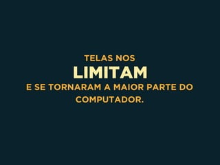 LIMITAM
TELAS NOS
E SE TORNARAM A MAIOR PARTE DO
COMPUTADOR.
 