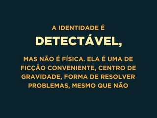 DETECTÁVEL,
A IDENTIDADE É
MAS NÃO É FÍSICA. ELA É UMA DE
FICÇÃO CONVENIENTE, CENTRO DE
GRAVIDADE, FORMA DE RESOLVER
PROBLEMAS, MESMO QUE NÃO
 