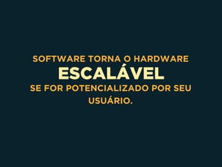 ESCALÁVEL
SOFTWARE TORNA O HARDWARE
SE FOR POTENCIALIZADO POR SEU
USUÁRIO.
 