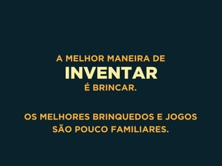 INVENTAR
A MELHOR MANEIRA DE
É BRINCAR.
OS MELHORES BRINQUEDOS E JOGOS 
SÃO POUCO FAMILIARES.
 