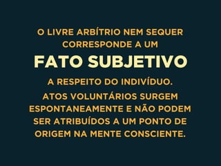 FATO SUBJETIVO
O LIVRE ARBÍTRIO NEM SEQUER
CORRESPONDE A UM  
 
 
A RESPEITO DO INDIVÍDUO.
ATOS VOLUNTÁRIOS SURGEM
ESPONTANEAMENTE E NÃO PODEM
SER ATRIBUÍDOS A UM PONTO DE
ORIGEM NA MENTE CONSCIENTE. 
 